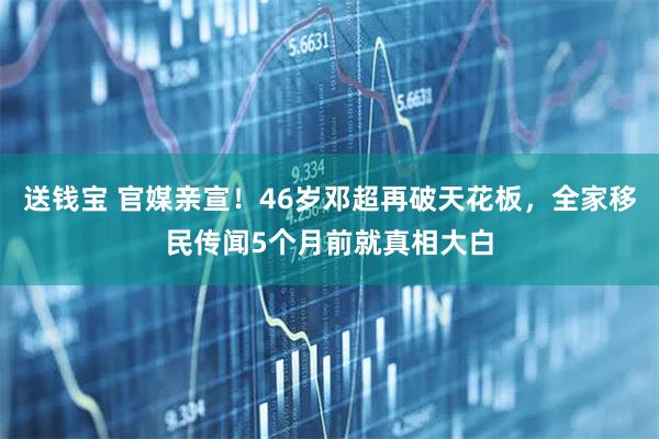 送钱宝 官媒亲宣！46岁邓超再破天花板，全家移民传闻5个月前就真相大白