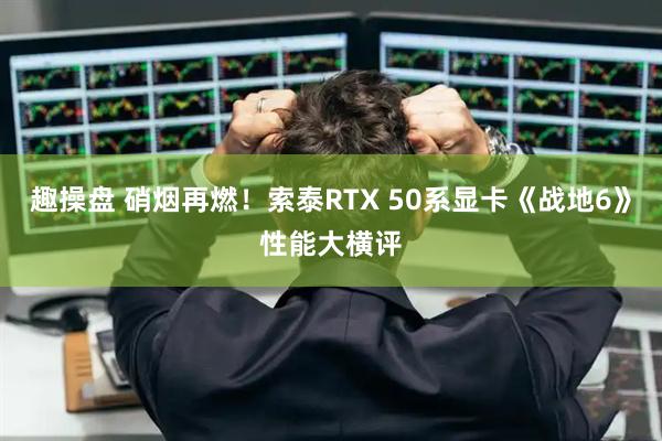 趣操盘 硝烟再燃！索泰RTX 50系显卡《战地6》性能大横评