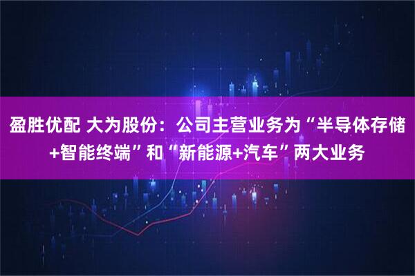 盈胜优配 大为股份：公司主营业务为“半导体存储+智能终端”和“新能源+汽车”两大业务