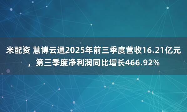 米配资 慧博云通2025年前三季度营收16.21亿元，第三季度净利润同比增长466.92%