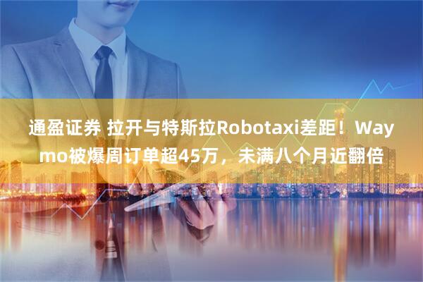 通盈证券 拉开与特斯拉Robotaxi差距！Waymo被爆周订单超45万，未满八个月近翻倍
