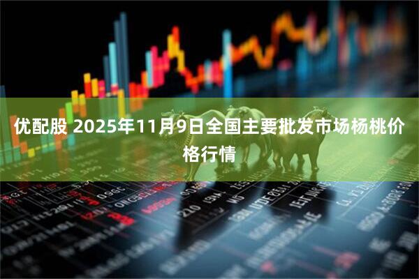 优配股 2025年11月9日全国主要批发市场杨桃价格行情