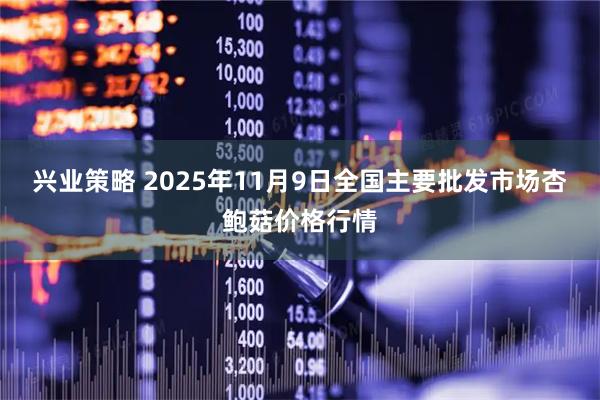 兴业策略 2025年11月9日全国主要批发市场杏鲍菇价格行情