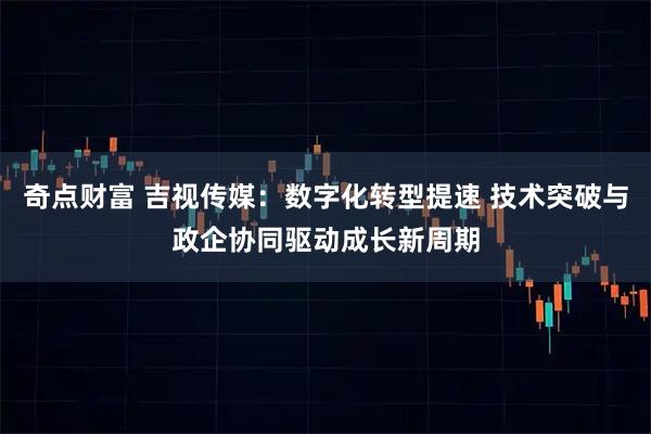 奇点财富 吉视传媒:数字化转型提速 技术突破与政企协同驱动成长新周期
