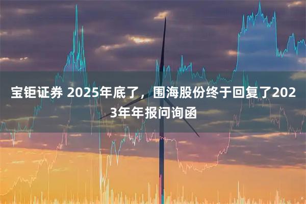 宝钜证券 2025年底了，围海股份终于回复了2023年年报问询函