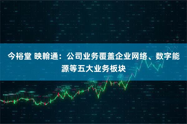 今裕堂 映翰通：公司业务覆盖企业网络、数字能源等五大业务板块
