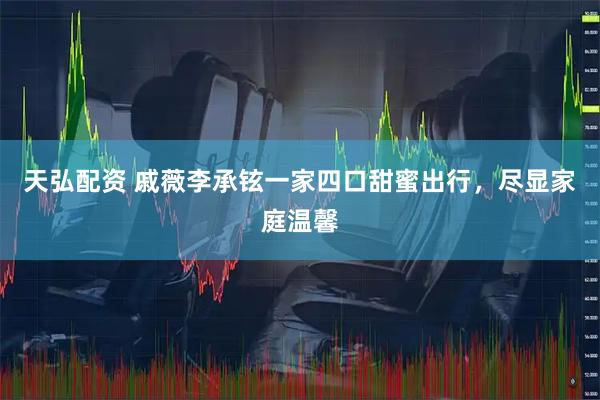 天弘配资 戚薇李承铉一家四口甜蜜出行，尽显家庭温馨