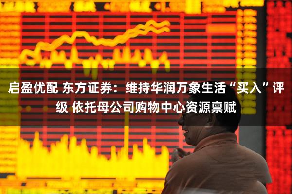 启盈优配 东方证券：维持华润万象生活“买入”评级 依托母公司购物中心资源禀赋