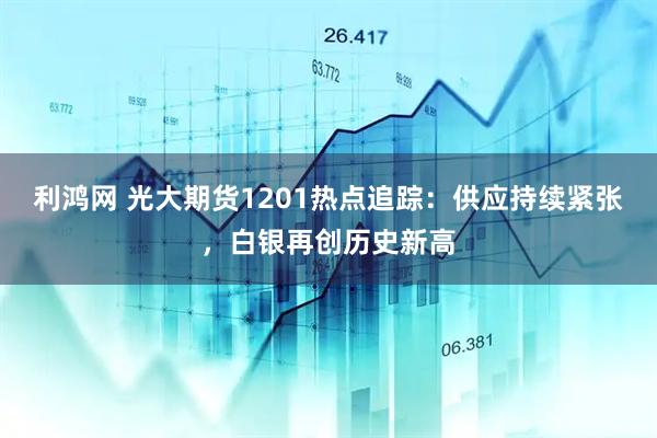 利鸿网 光大期货1201热点追踪：供应持续紧张，白银再创历史新高