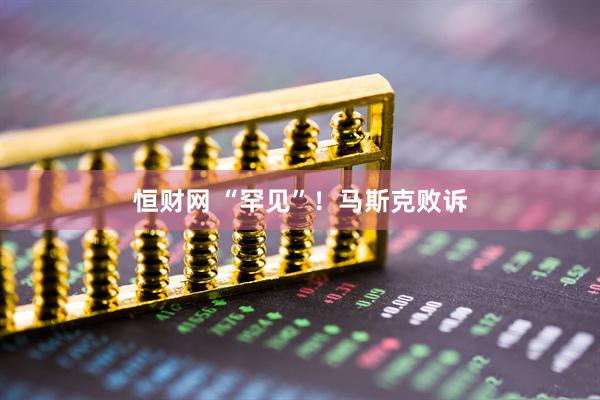 恒财网 “罕见”！马斯克败诉