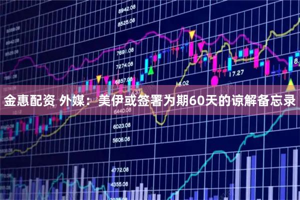 金惠配资 外媒：美伊或签署为期60天的谅解备忘录