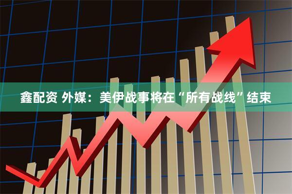 鑫配资 外媒：美伊战事将在“所有战线”结束