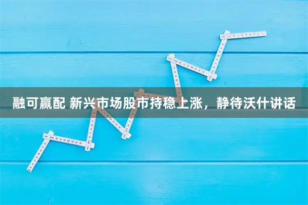融可赢配 新兴市场股市持稳上涨，静待沃什讲话