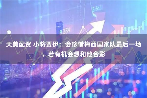 天美配资 小将贾伊：会珍惜梅西国家队最后一场，若有机会想和他合影